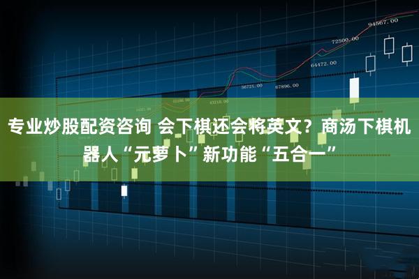专业炒股配资咨询 会下棋还会将英文？商汤下棋机器人“元萝卜”新功能“五合一”