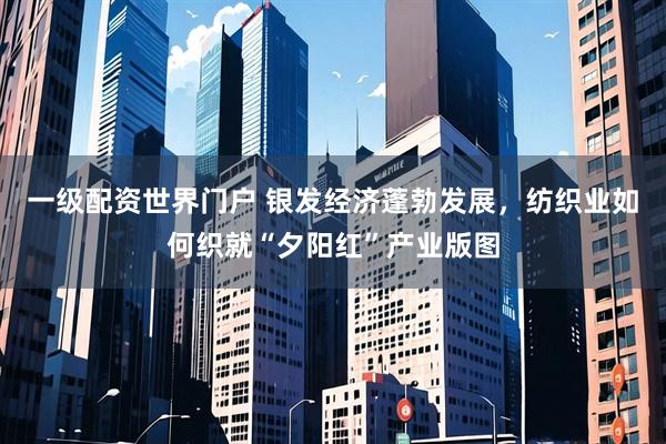 一级配资世界门户 银发经济蓬勃发展，纺织业如何织就“夕阳红”产业版图