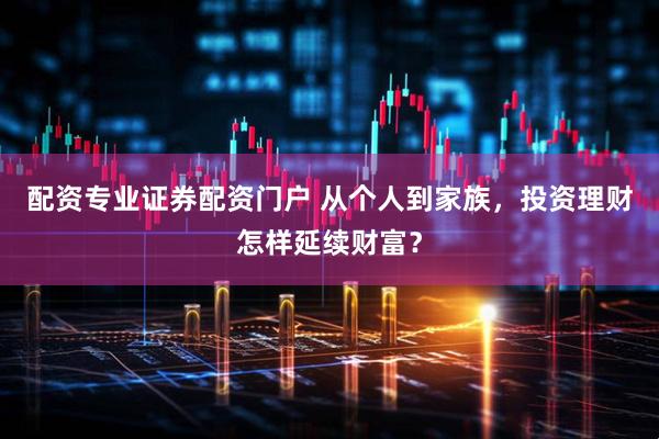 配资专业证券配资门户 从个人到家族，投资理财怎样延续财富？