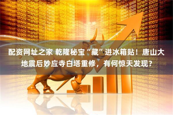 配资网址之家 乾隆秘宝“藏”进冰箱贴！唐山大地震后妙应寺白塔重修，有何惊天发现？