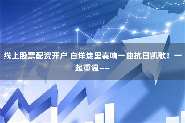 线上股票配资开户 白洋淀里奏响一曲抗日凯歌！一起重温——