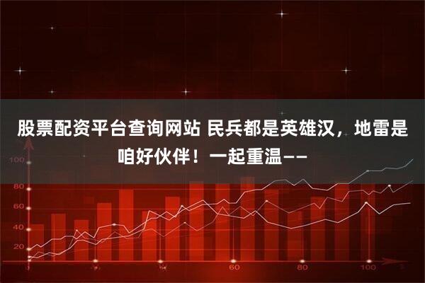 股票配资平台查询网站 民兵都是英雄汉，地雷是咱好伙伴！一起重温——