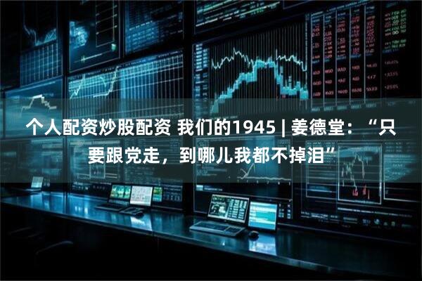 个人配资炒股配资 我们的1945 | 姜德堂：“只要跟党走，到哪儿我都不掉泪”