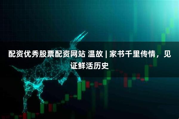 配资优秀股票配资网站 温故 | 家书千里传情，见证鲜活历史