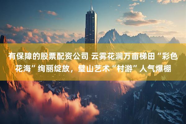 有保障的股票配资公司 云雾花涧万亩梯田“彩色花海”绚丽绽放，璧山艺术“村游”人气爆棚