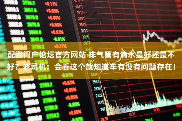 配资门户论坛官方网站 排气管有滴水是好还是不好？老司机：会看这个就知道车有没有问题存在！