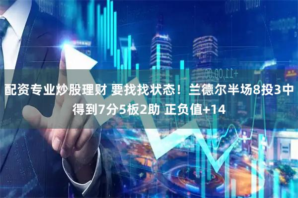 配资专业炒股理财 要找找状态！兰德尔半场8投3中得到7分5板2助 正负值+14
