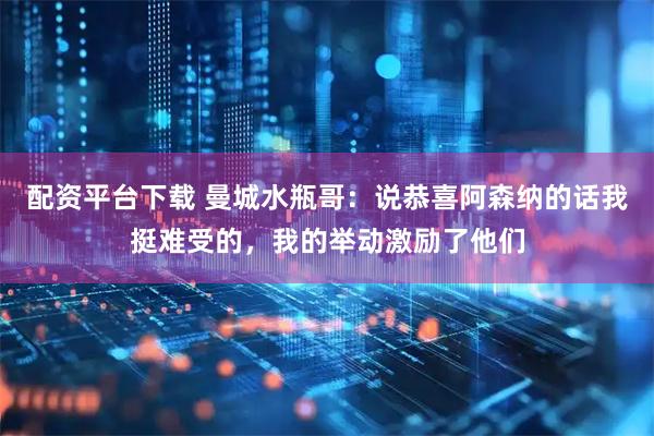 配资平台下载 曼城水瓶哥：说恭喜阿森纳的话我挺难受的，我的举动激励了他们