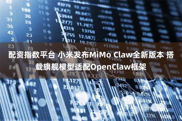 配资指数平台 小米发布MiMo Claw全新版本 搭载旗舰模型适配OpenClaw框架