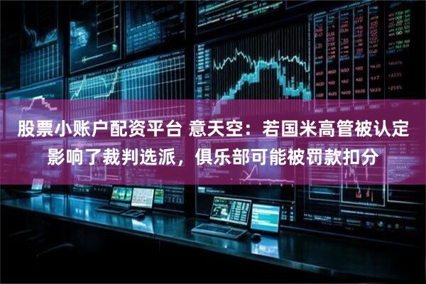 股票小账户配资平台 意天空：若国米高管被认定影响了裁判选派，俱乐部可能被罚款扣分