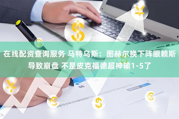 在线配资查询服务 马特乌斯：图赫尔换下阵眼赖斯导致崩盘 不是皮克福德超神输1-5了