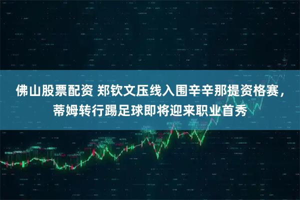 佛山股票配资 郑钦文压线入围辛辛那提资格赛，蒂姆转行踢足球即将迎来职业首秀