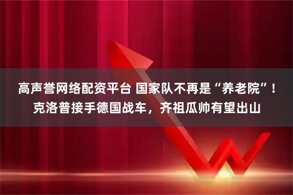 高声誉网络配资平台 国家队不再是“养老院”！克洛普接手德国战车，齐祖瓜帅有望出山